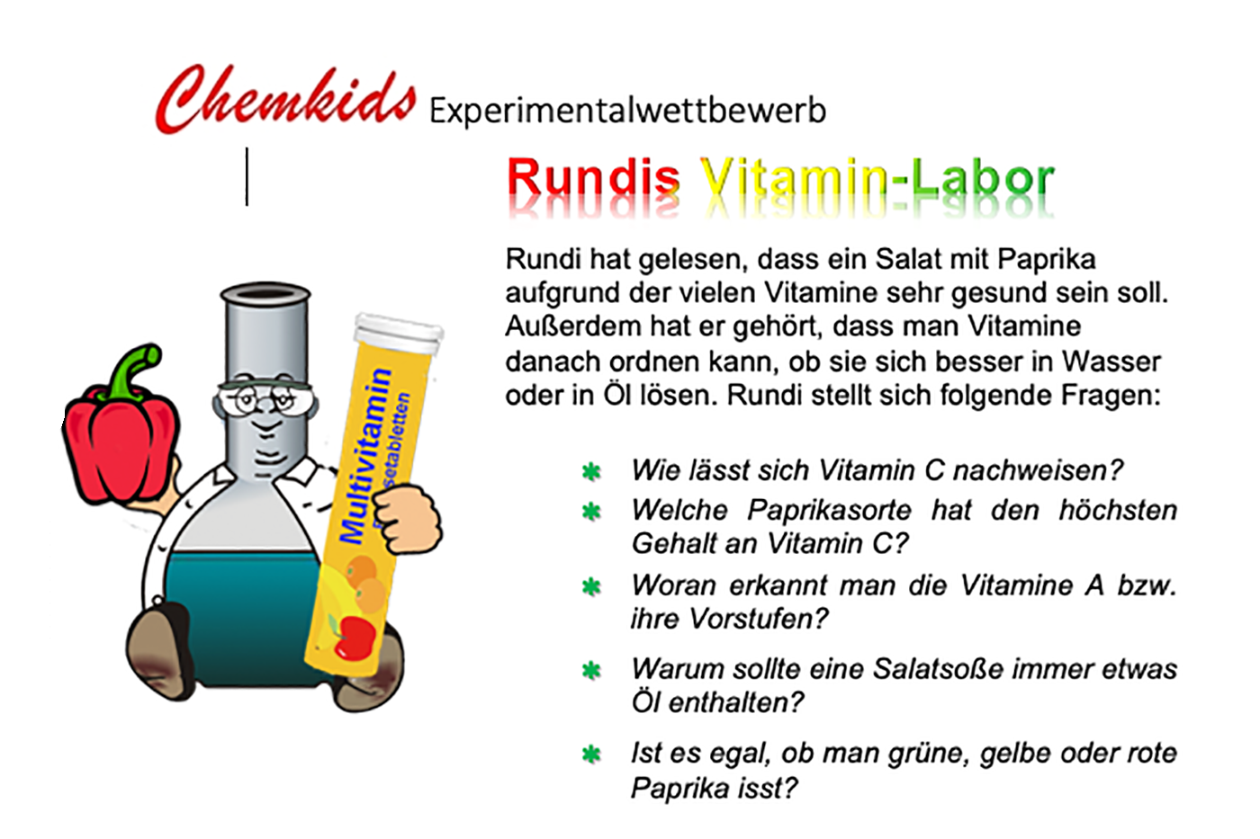 Ein Cartoon-Laborgefäß mit Brille hält eine rote Paprika in einer Hand und eine Multivitamin-Brausetablettenröhre in der anderen. Der Text beschreibt den Chemkids-Experimentalwettbewerb „Rundis Vitamin-Labor“ und stellt Fragen zu Vitamin C, Paprikasorten, Vitamin A, Fettlöslichkeit von Vitaminen und die Bedeutung von Öl in Salatsoßen. Ein Cartoon-Laborgefäß mit Brille hält eine rote Paprika in einer Hand und eine Multivitamin-Brausetablettenröhre in der anderen. Der Text beschreibt den Chemkids-Experimentalwettbewerb „Rundis Vitamin-Labor“ und stellt Fragen zu Vitamin C, Paprikasorten, Vitamin A, Fettlöslichkeit von Vitaminen und die Bedeutung von Öl in Salatsoßen.